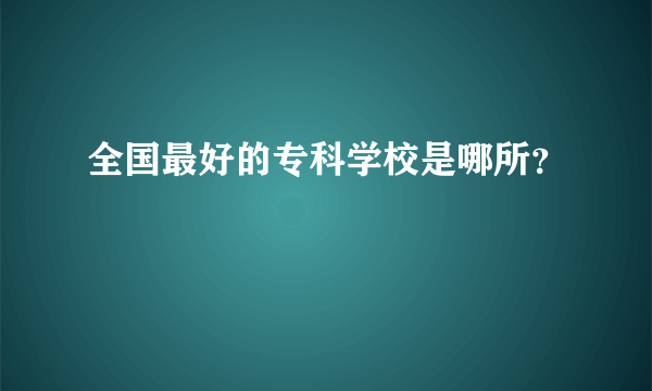 全国最好的专科学校是哪所？