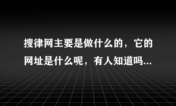 搜律网主要是做什么的，它的网址是什么呢，有人知道吗，法律网站在上面咨询要付钱吗？