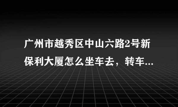 广州市越秀区中山六路2号新保利大厦怎么坐车去，转车最为快捷的 我在白云区