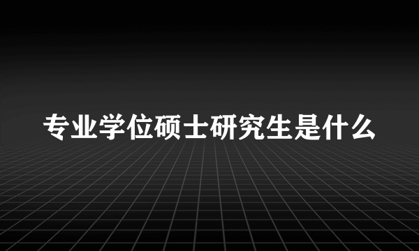 专业学位硕士研究生是什么