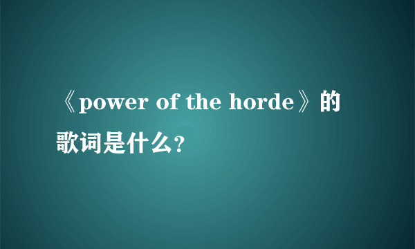 《power of the horde》的歌词是什么？