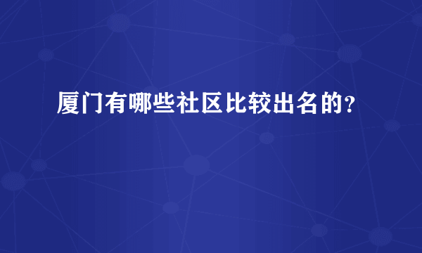 厦门有哪些社区比较出名的？