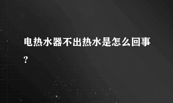 电热水器不出热水是怎么回事？