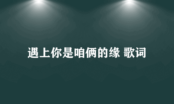 遇上你是咱俩的缘 歌词