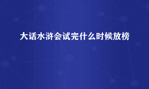 大话水浒会试完什么时候放榜