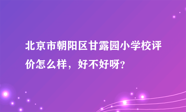 北京市朝阳区甘露园小学校评价怎么样，好不好呀？