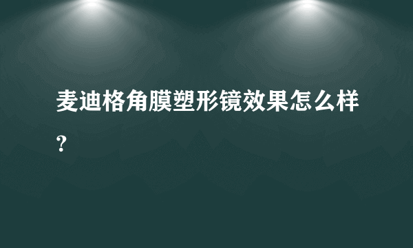 麦迪格角膜塑形镜效果怎么样？