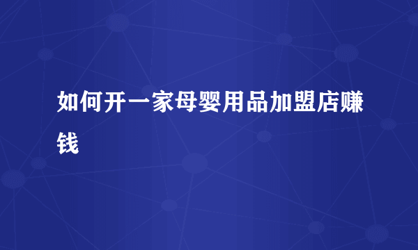 如何开一家母婴用品加盟店赚钱