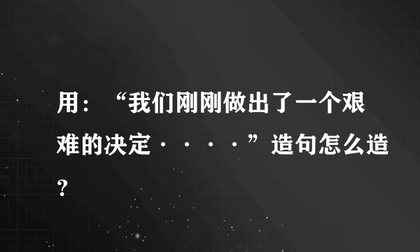 用：“我们刚刚做出了一个艰难的决定····”造句怎么造？