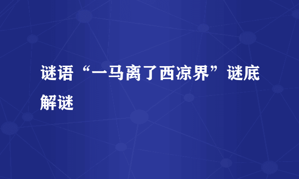 谜语“一马离了西凉界”谜底解谜