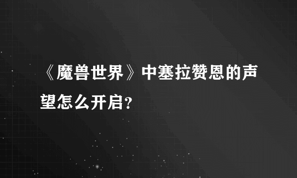 《魔兽世界》中塞拉赞恩的声望怎么开启？