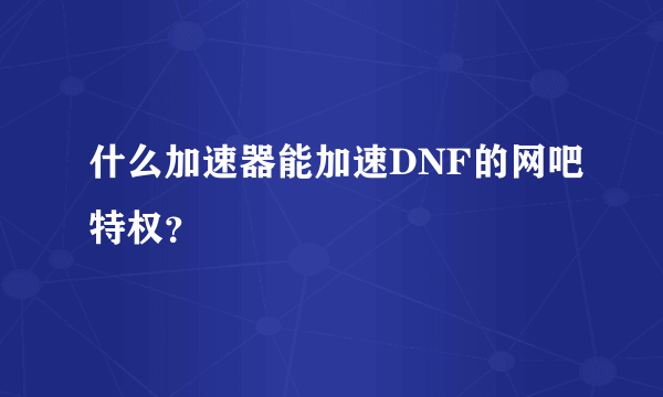 什么加速器能加速DNF的网吧特权？