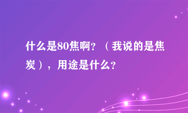 什么是80焦啊？（我说的是焦炭），用途是什么？