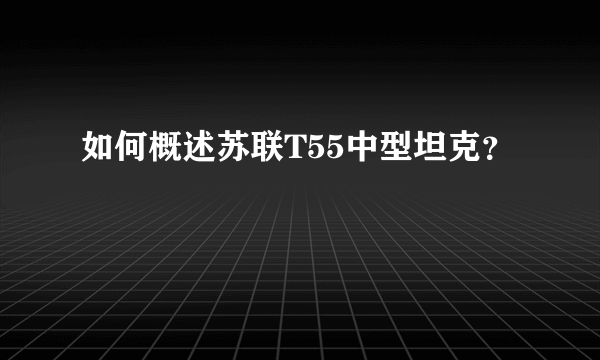 如何概述苏联T55中型坦克？