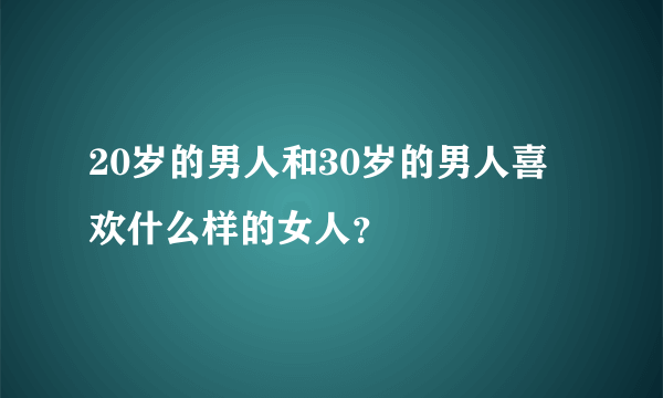 20岁的男人和30岁的男人喜欢什么样的女人？