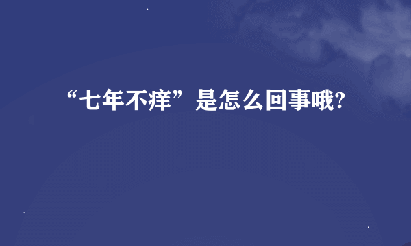 “七年不痒”是怎么回事哦?