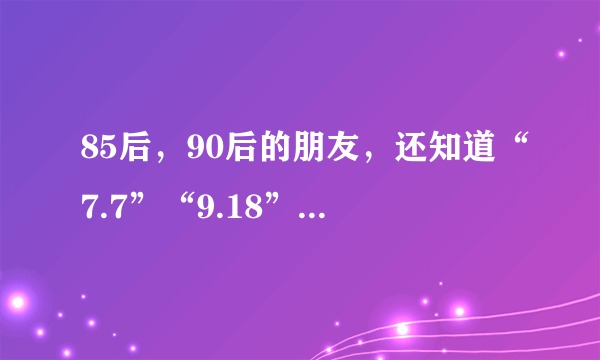 85后，90后的朋友，还知道“7.7”“9.18”是什么日子吗？