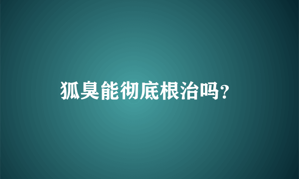 狐臭能彻底根治吗？