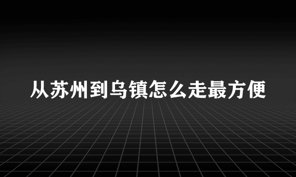 从苏州到乌镇怎么走最方便