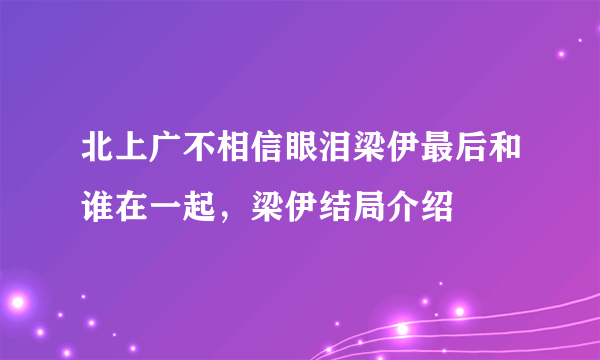 北上广不相信眼泪梁伊最后和谁在一起，梁伊结局介绍