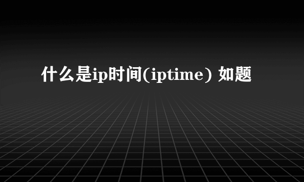 什么是ip时间(iptime) 如题