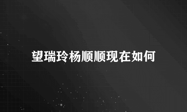 望瑞玲杨顺顺现在如何