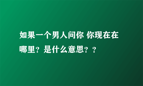 如果一个男人问你 你现在在哪里？是什么意思？？