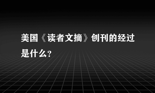 美国《读者文摘》创刊的经过是什么？