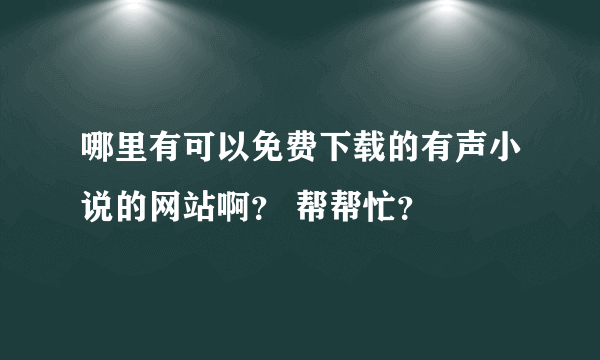 哪里有可以免费下载的有声小说的网站啊？ 帮帮忙？