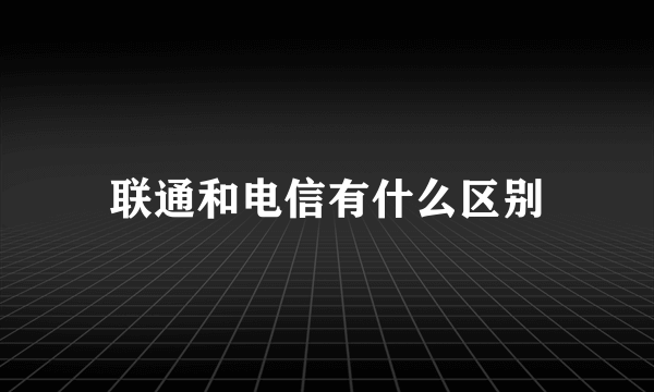 联通和电信有什么区别