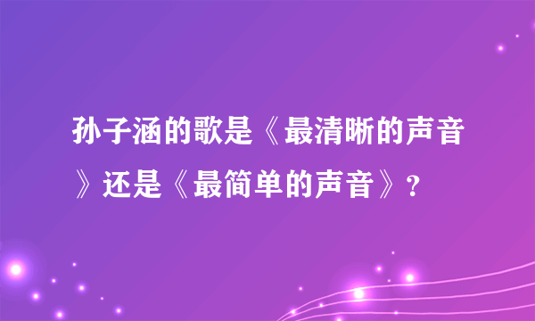 孙子涵的歌是《最清晰的声音》还是《最简单的声音》？