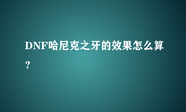 DNF哈尼克之牙的效果怎么算？