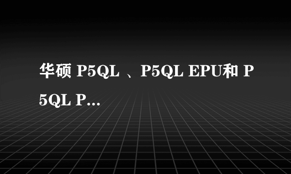 华硕 P5QL 、P5QL EPU和 P5QL PRO这三款主板的区别是什么？那款最好？并说明原因，谢谢！！