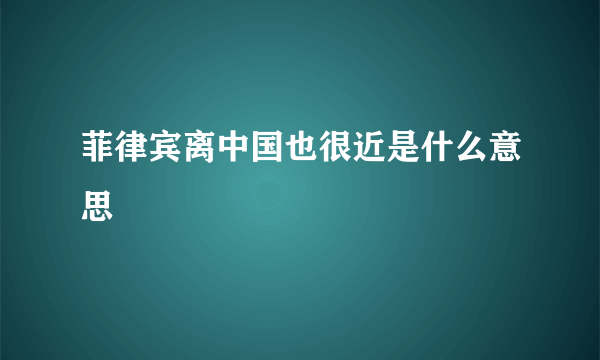 菲律宾离中国也很近是什么意思