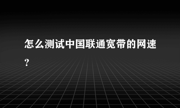 怎么测试中国联通宽带的网速？