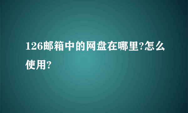 126邮箱中的网盘在哪里?怎么使用?