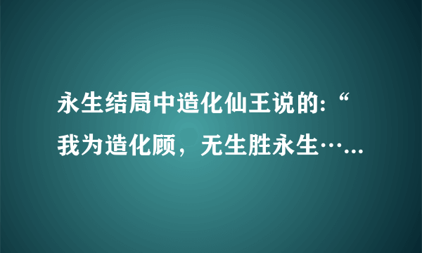 永生结局中造化仙王说的:“我为造化顾，无生胜永生……..”什么意思？