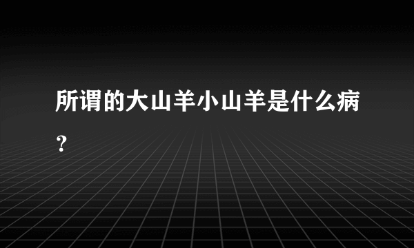 所谓的大山羊小山羊是什么病？