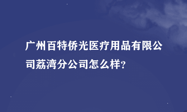 广州百特侨光医疗用品有限公司荔湾分公司怎么样？