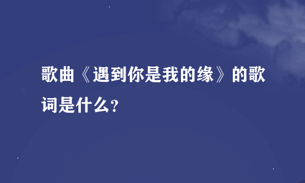 歌曲《遇到你是我的缘》的歌词是什么？