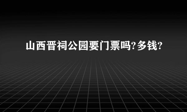 山西晋祠公园要门票吗?多钱?