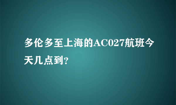 多伦多至上海的AC027航班今天几点到？