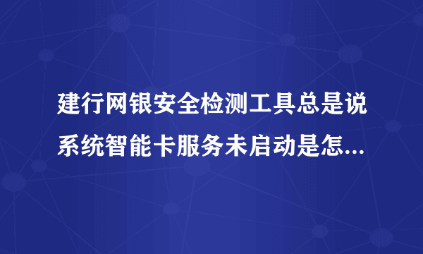 建行网银安全检测工具总是说系统智能卡服务未启动是怎么回事？