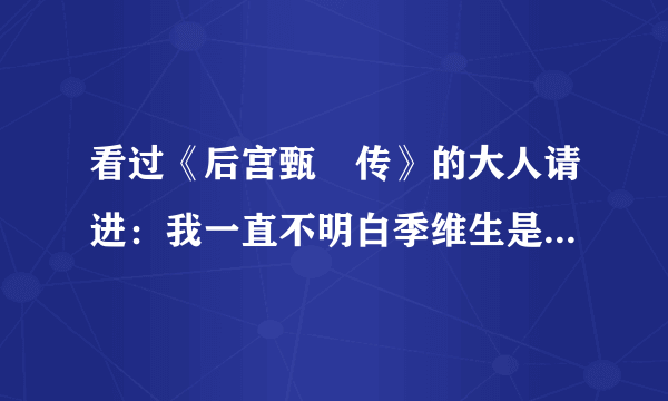 看过《后宫甄嬛传》的大人请进：我一直不明白季维生是怎么回事，麻烦解答