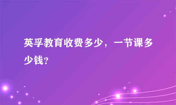 英孚教育收费多少，一节课多少钱？