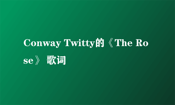 Conway Twitty的《The Rose》 歌词