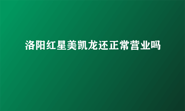 洛阳红星美凯龙还正常营业吗