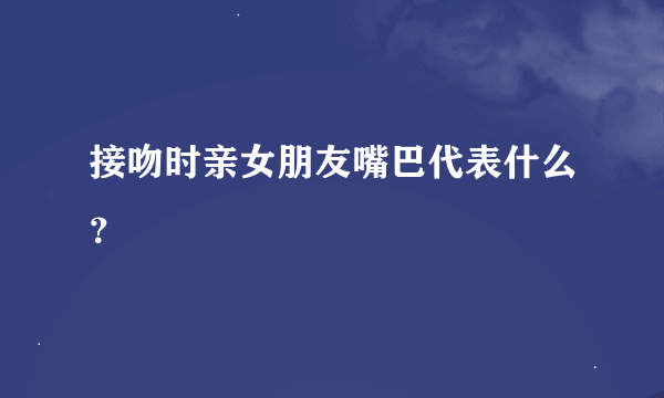 接吻时亲女朋友嘴巴代表什么？