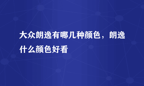 大众朗逸有哪几种颜色，朗逸什么颜色好看