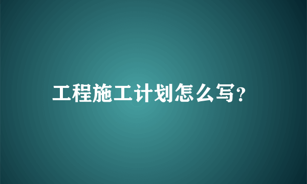 工程施工计划怎么写？